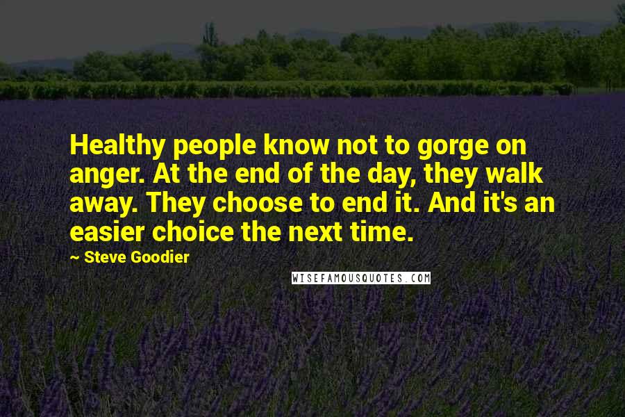 Steve Goodier Quotes: Healthy people know not to gorge on anger. At the end of the day, they walk away. They choose to end it. And it's an easier choice the next time.