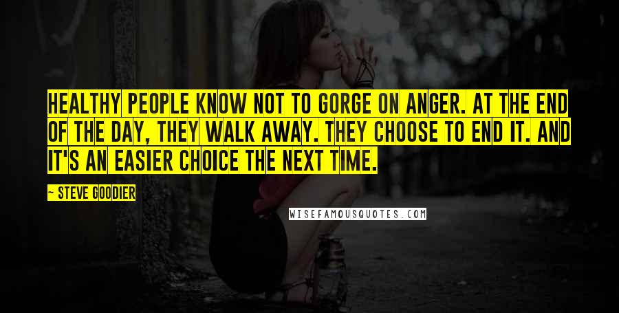 Steve Goodier Quotes: Healthy people know not to gorge on anger. At the end of the day, they walk away. They choose to end it. And it's an easier choice the next time.