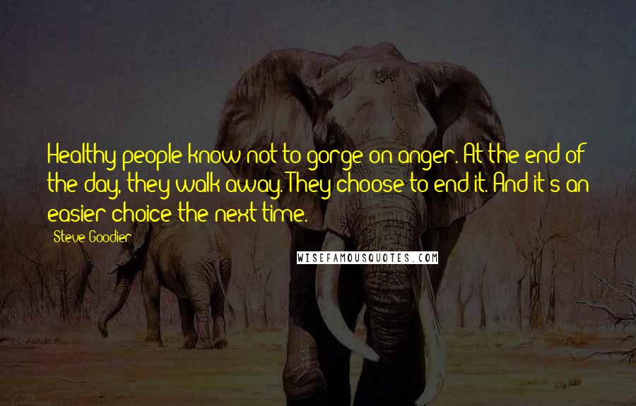 Steve Goodier Quotes: Healthy people know not to gorge on anger. At the end of the day, they walk away. They choose to end it. And it's an easier choice the next time.