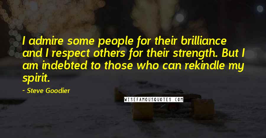 Steve Goodier Quotes: I admire some people for their brilliance and I respect others for their strength. But I am indebted to those who can rekindle my spirit.