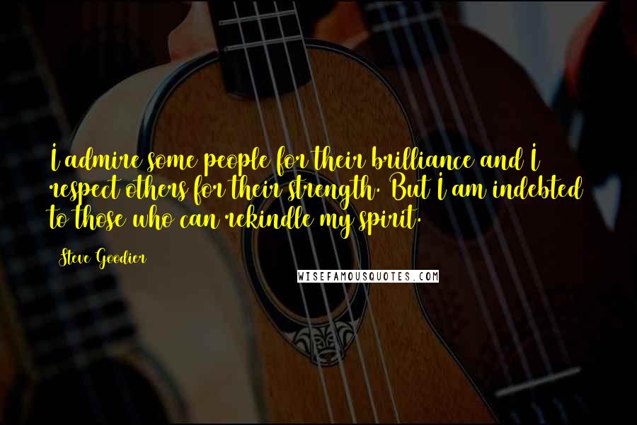 Steve Goodier Quotes: I admire some people for their brilliance and I respect others for their strength. But I am indebted to those who can rekindle my spirit.