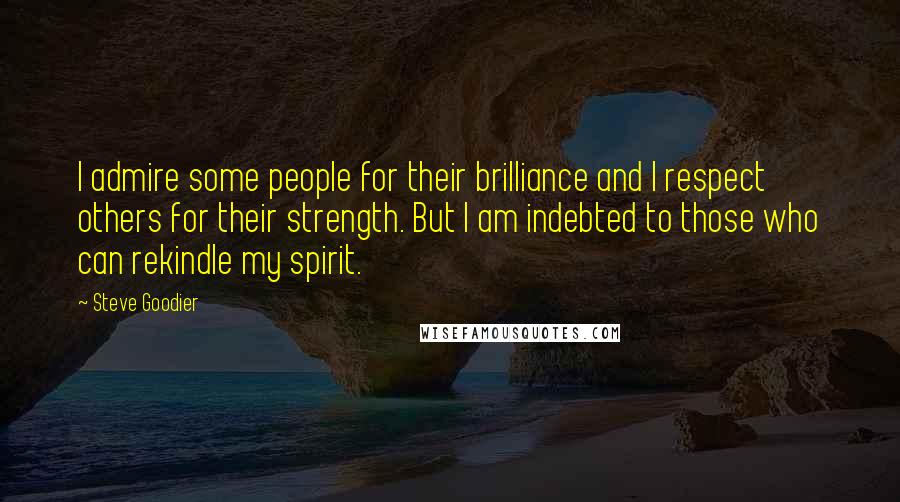 Steve Goodier Quotes: I admire some people for their brilliance and I respect others for their strength. But I am indebted to those who can rekindle my spirit.