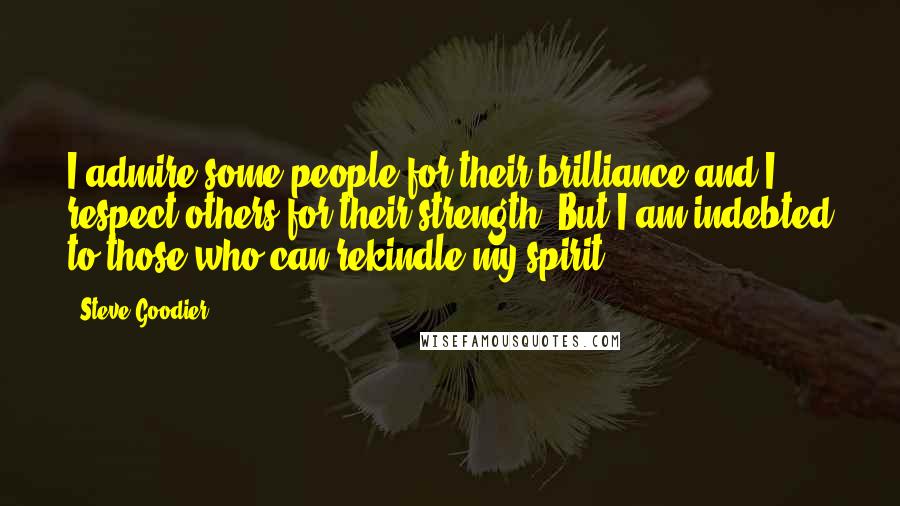 Steve Goodier Quotes: I admire some people for their brilliance and I respect others for their strength. But I am indebted to those who can rekindle my spirit.