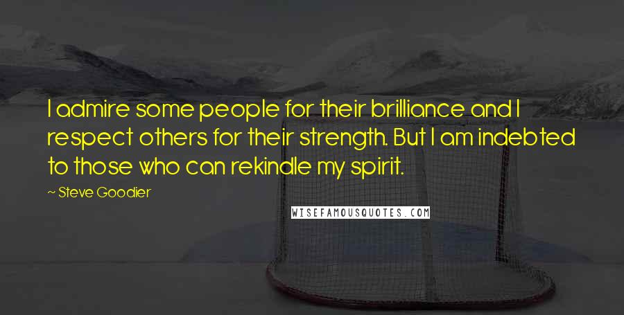 Steve Goodier Quotes: I admire some people for their brilliance and I respect others for their strength. But I am indebted to those who can rekindle my spirit.