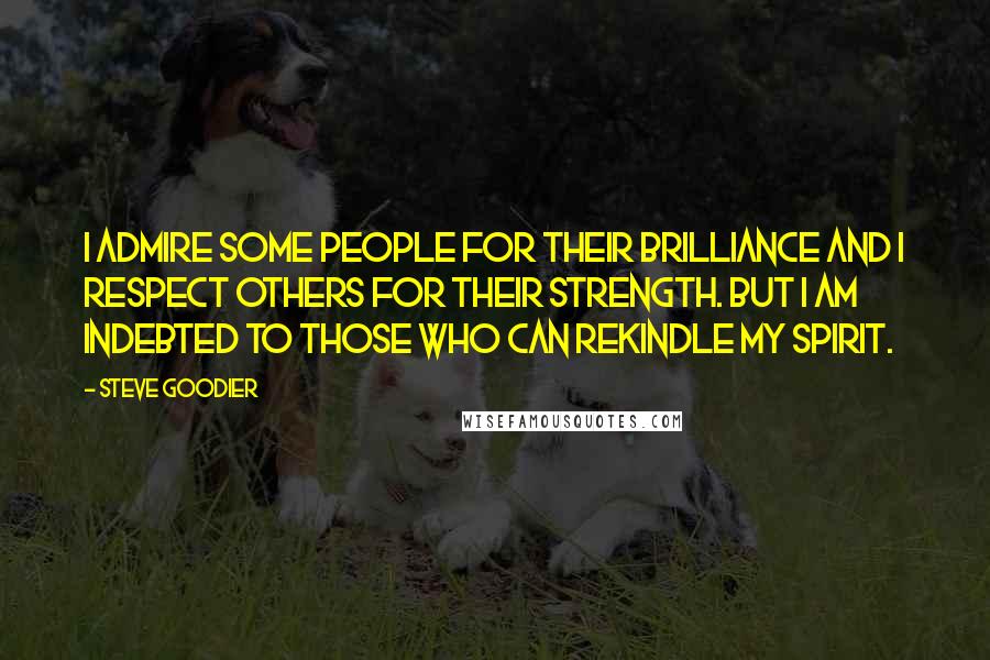 Steve Goodier Quotes: I admire some people for their brilliance and I respect others for their strength. But I am indebted to those who can rekindle my spirit.