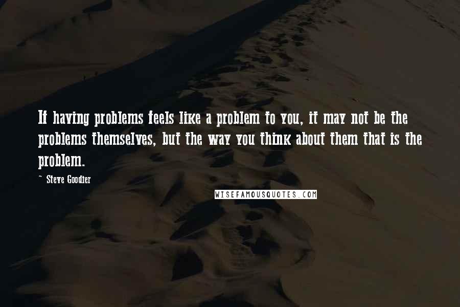 Steve Goodier Quotes: If having problems feels like a problem to you, it may not be the problems themselves, but the way you think about them that is the problem.