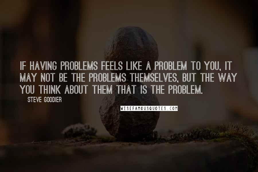 Steve Goodier Quotes: If having problems feels like a problem to you, it may not be the problems themselves, but the way you think about them that is the problem.