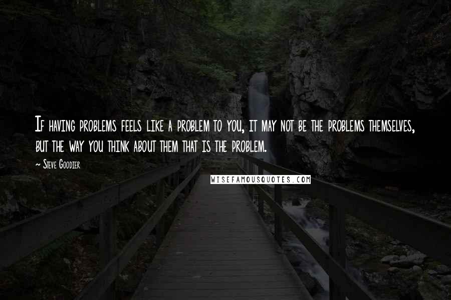 Steve Goodier Quotes: If having problems feels like a problem to you, it may not be the problems themselves, but the way you think about them that is the problem.