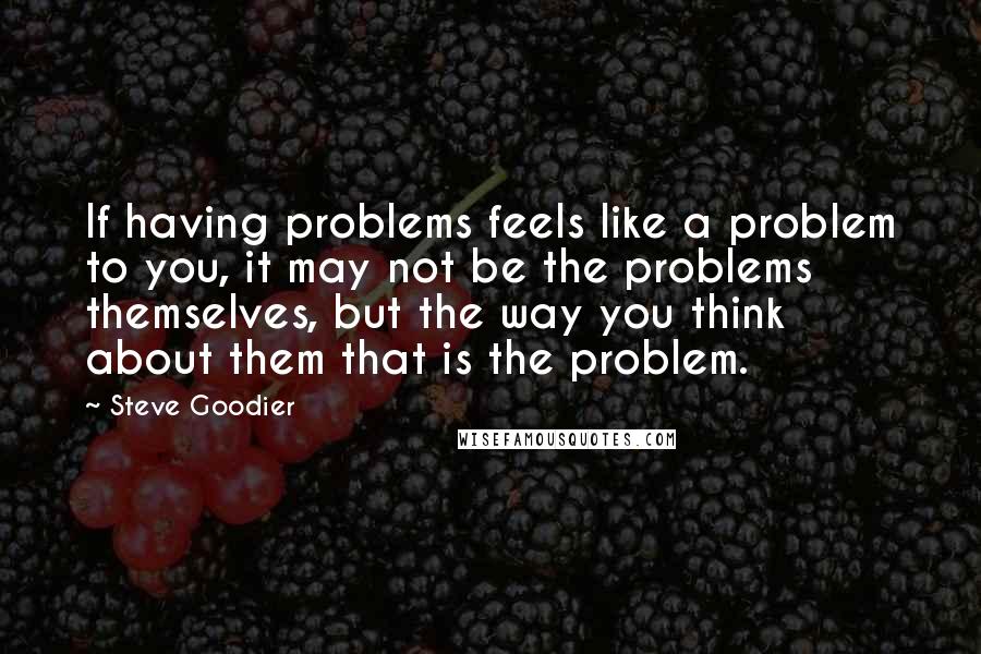 Steve Goodier Quotes: If having problems feels like a problem to you, it may not be the problems themselves, but the way you think about them that is the problem.