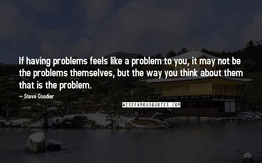 Steve Goodier Quotes: If having problems feels like a problem to you, it may not be the problems themselves, but the way you think about them that is the problem.