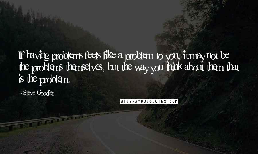 Steve Goodier Quotes: If having problems feels like a problem to you, it may not be the problems themselves, but the way you think about them that is the problem.