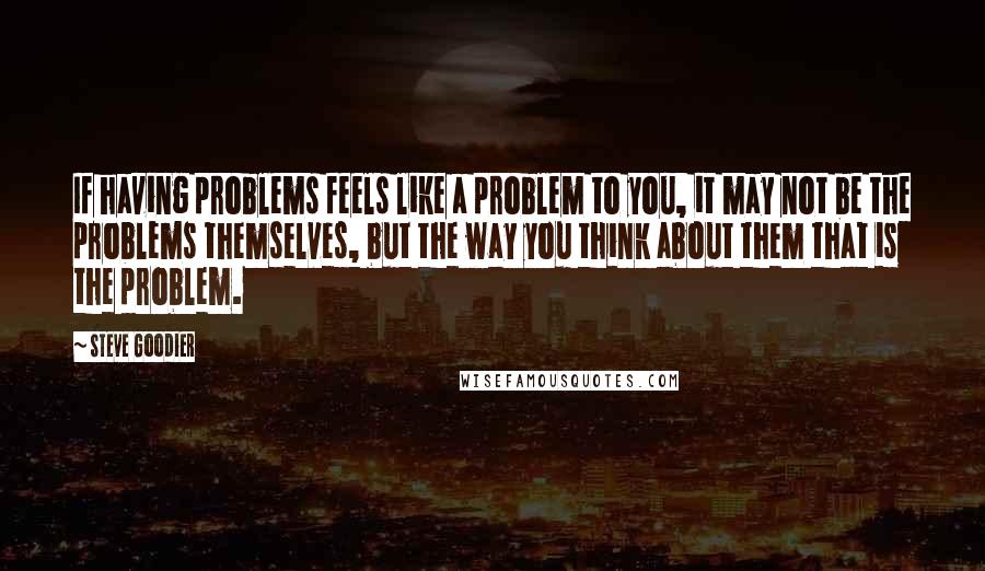 Steve Goodier Quotes: If having problems feels like a problem to you, it may not be the problems themselves, but the way you think about them that is the problem.