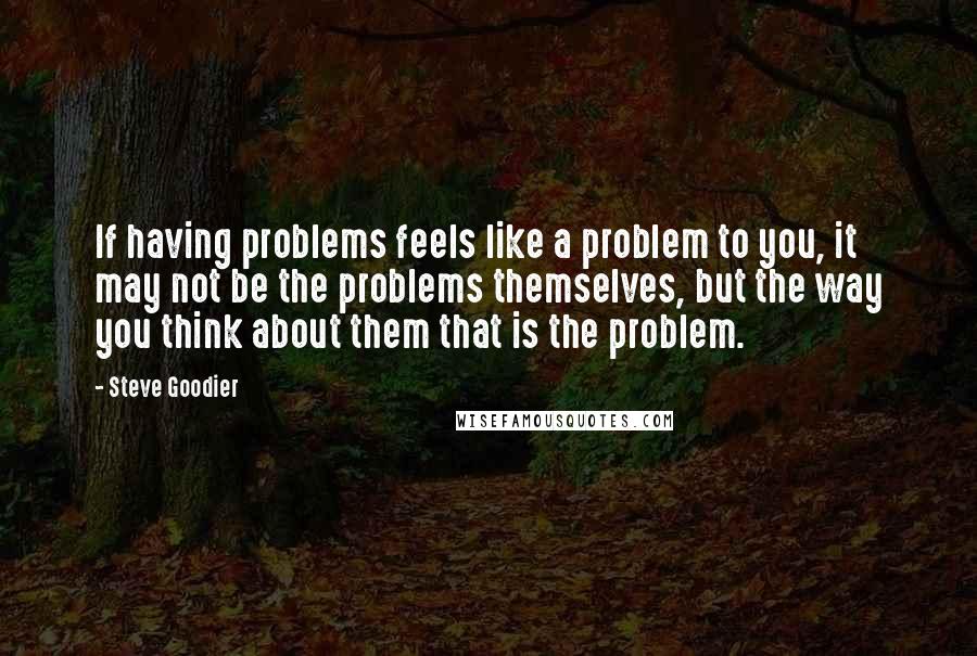 Steve Goodier Quotes: If having problems feels like a problem to you, it may not be the problems themselves, but the way you think about them that is the problem.
