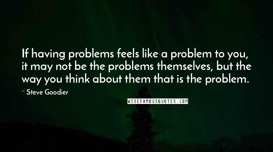 Steve Goodier Quotes: If having problems feels like a problem to you, it may not be the problems themselves, but the way you think about them that is the problem.