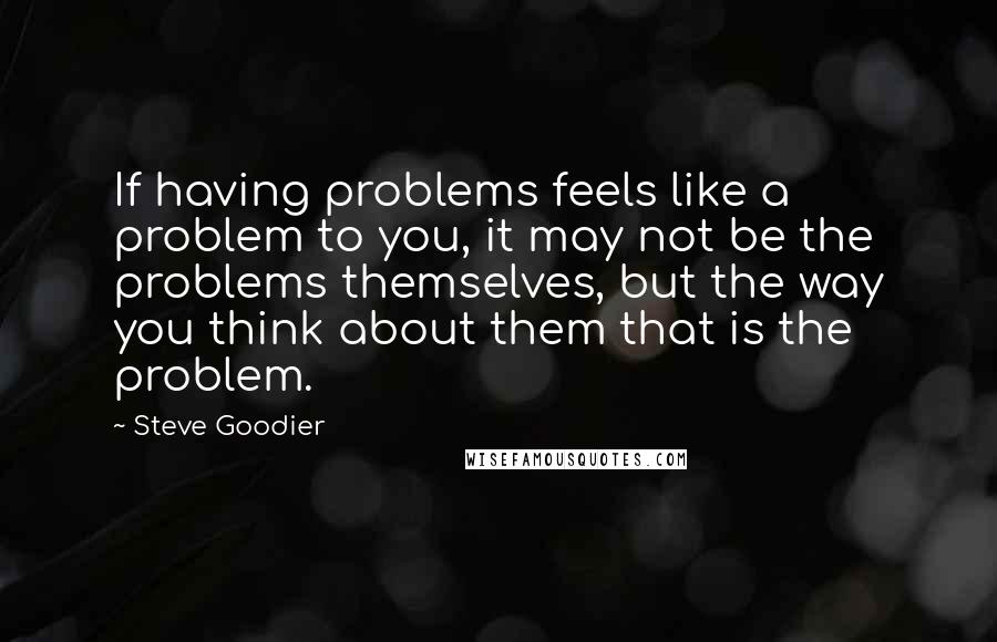 Steve Goodier Quotes: If having problems feels like a problem to you, it may not be the problems themselves, but the way you think about them that is the problem.