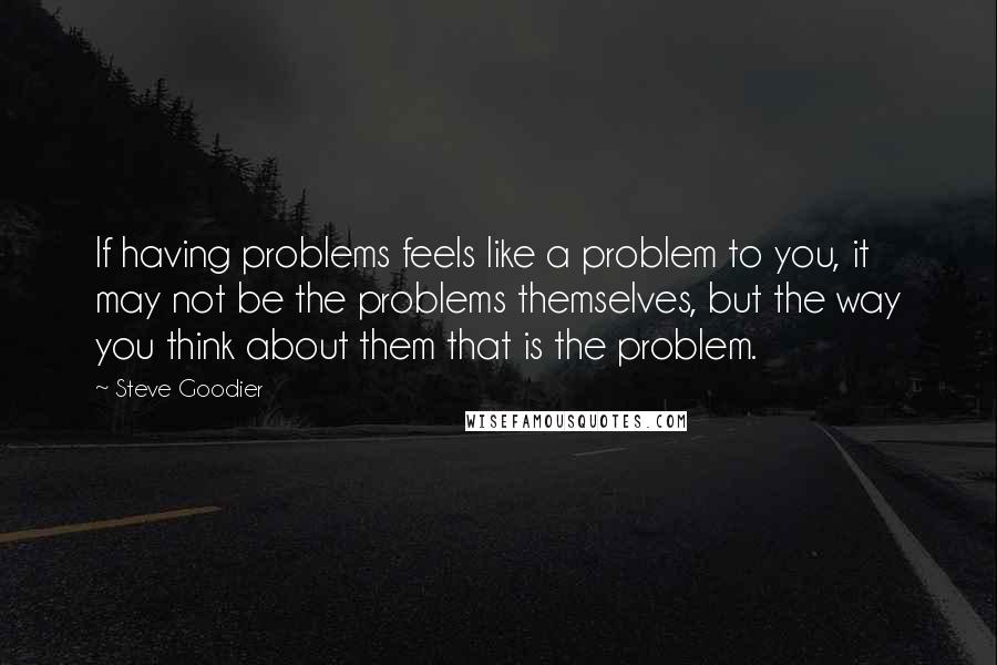 Steve Goodier Quotes: If having problems feels like a problem to you, it may not be the problems themselves, but the way you think about them that is the problem.