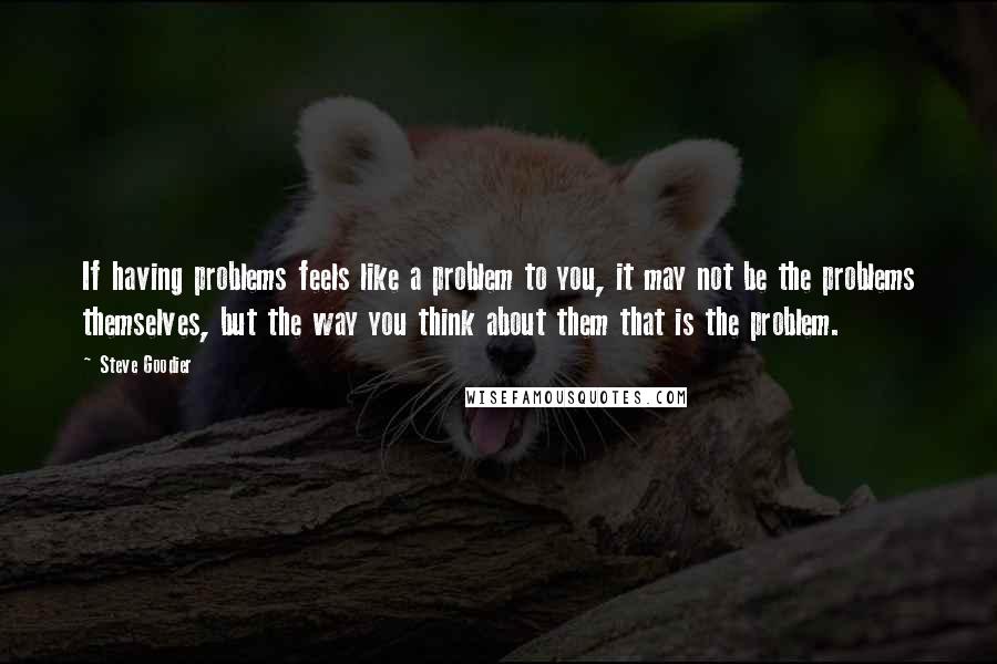 Steve Goodier Quotes: If having problems feels like a problem to you, it may not be the problems themselves, but the way you think about them that is the problem.