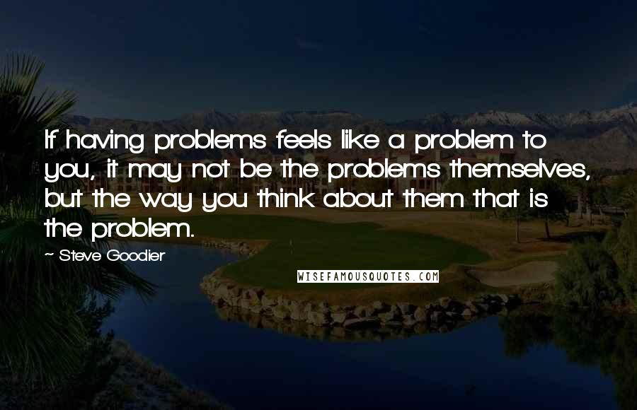 Steve Goodier Quotes: If having problems feels like a problem to you, it may not be the problems themselves, but the way you think about them that is the problem.