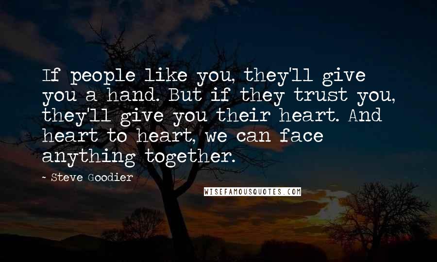 Steve Goodier Quotes: If people like you, they'll give you a hand. But if they trust you, they'll give you their heart. And heart to heart, we can face anything together.