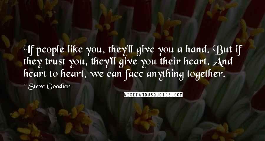 Steve Goodier Quotes: If people like you, they'll give you a hand. But if they trust you, they'll give you their heart. And heart to heart, we can face anything together.