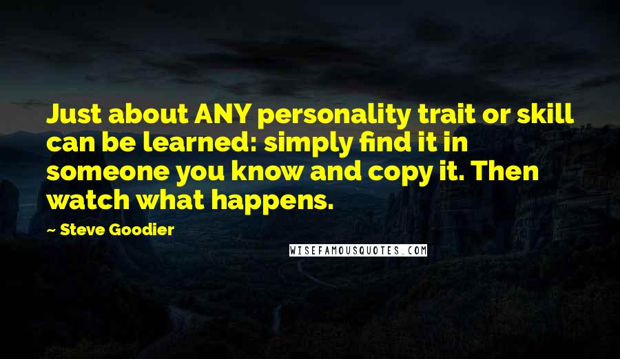 Steve Goodier Quotes: Just about ANY personality trait or skill can be learned: simply find it in someone you know and copy it. Then watch what happens.