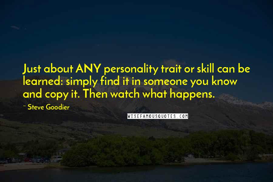 Steve Goodier Quotes: Just about ANY personality trait or skill can be learned: simply find it in someone you know and copy it. Then watch what happens.