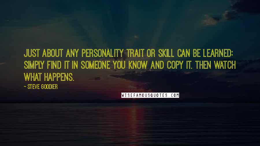 Steve Goodier Quotes: Just about ANY personality trait or skill can be learned: simply find it in someone you know and copy it. Then watch what happens.