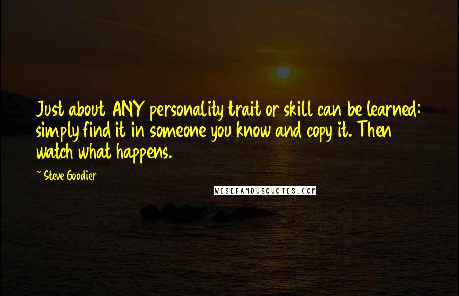 Steve Goodier Quotes: Just about ANY personality trait or skill can be learned: simply find it in someone you know and copy it. Then watch what happens.