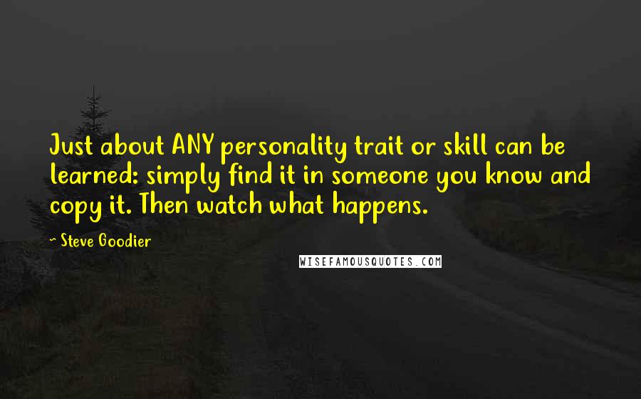 Steve Goodier Quotes: Just about ANY personality trait or skill can be learned: simply find it in someone you know and copy it. Then watch what happens.