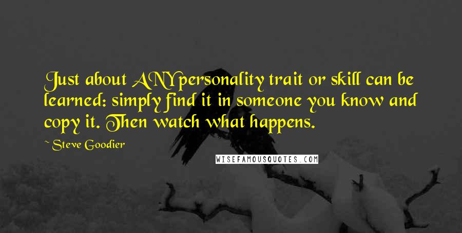 Steve Goodier Quotes: Just about ANY personality trait or skill can be learned: simply find it in someone you know and copy it. Then watch what happens.