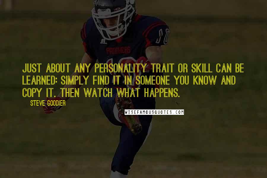 Steve Goodier Quotes: Just about ANY personality trait or skill can be learned: simply find it in someone you know and copy it. Then watch what happens.