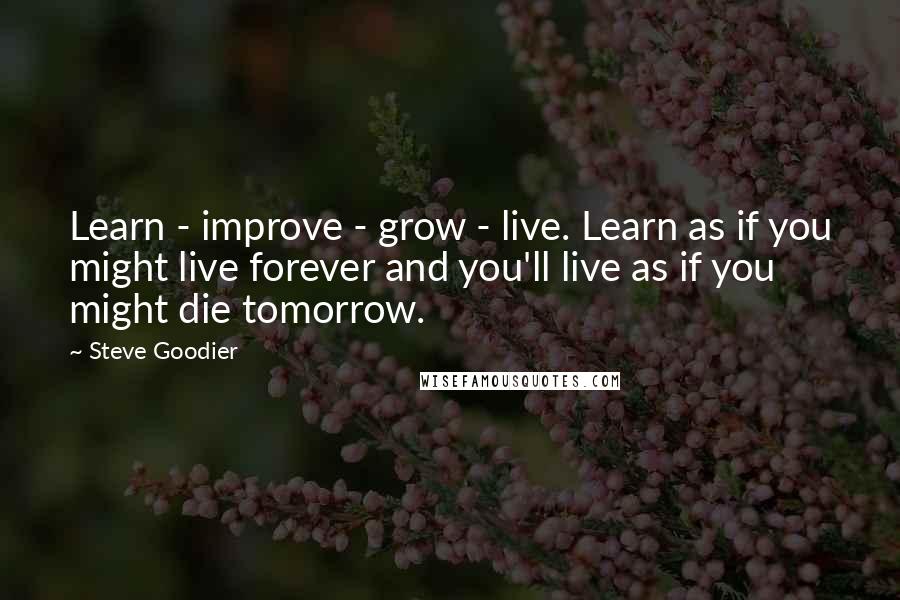 Steve Goodier Quotes: Learn - improve - grow - live. Learn as if you might live forever and you'll live as if you might die tomorrow.