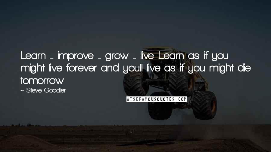 Steve Goodier Quotes: Learn - improve - grow - live. Learn as if you might live forever and you'll live as if you might die tomorrow.