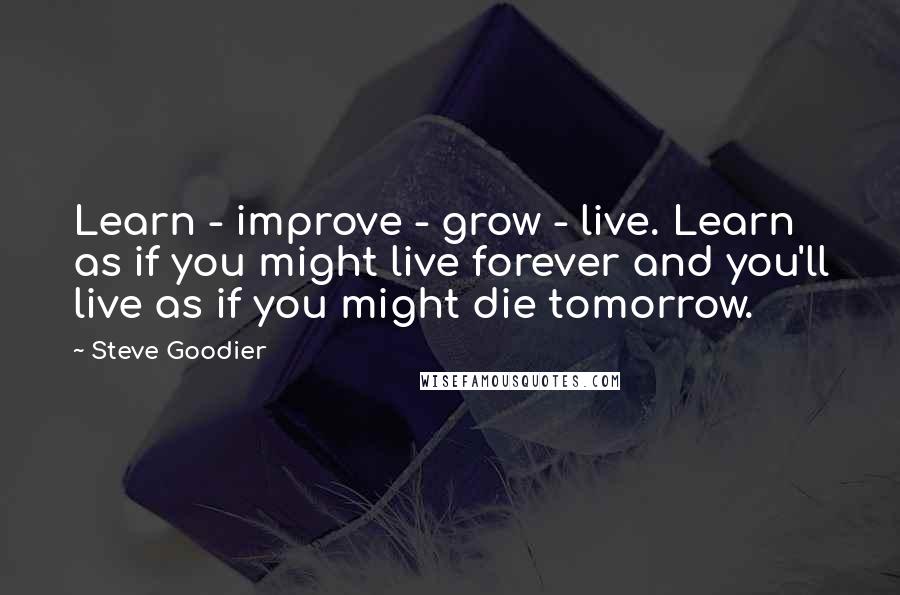 Steve Goodier Quotes: Learn - improve - grow - live. Learn as if you might live forever and you'll live as if you might die tomorrow.