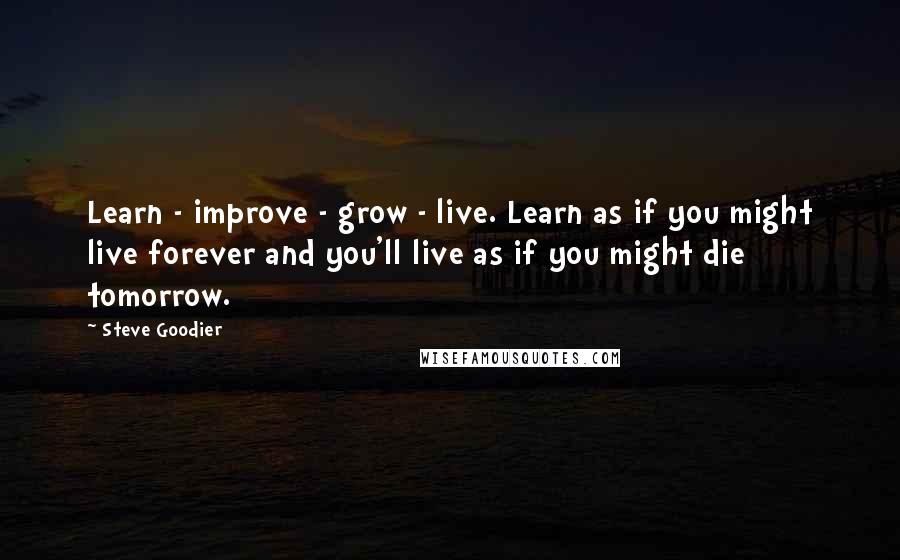 Steve Goodier Quotes: Learn - improve - grow - live. Learn as if you might live forever and you'll live as if you might die tomorrow.