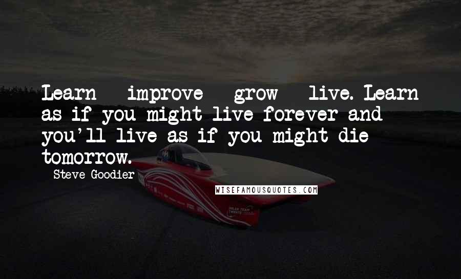 Steve Goodier Quotes: Learn - improve - grow - live. Learn as if you might live forever and you'll live as if you might die tomorrow.