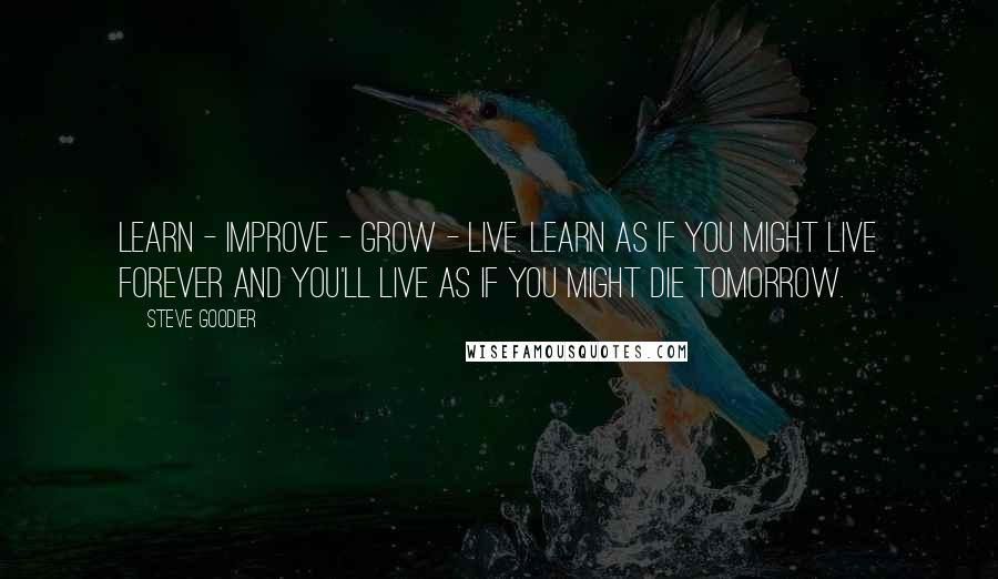 Steve Goodier Quotes: Learn - improve - grow - live. Learn as if you might live forever and you'll live as if you might die tomorrow.