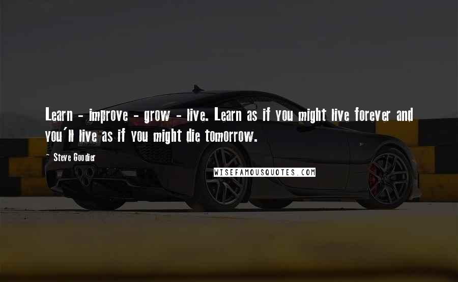 Steve Goodier Quotes: Learn - improve - grow - live. Learn as if you might live forever and you'll live as if you might die tomorrow.