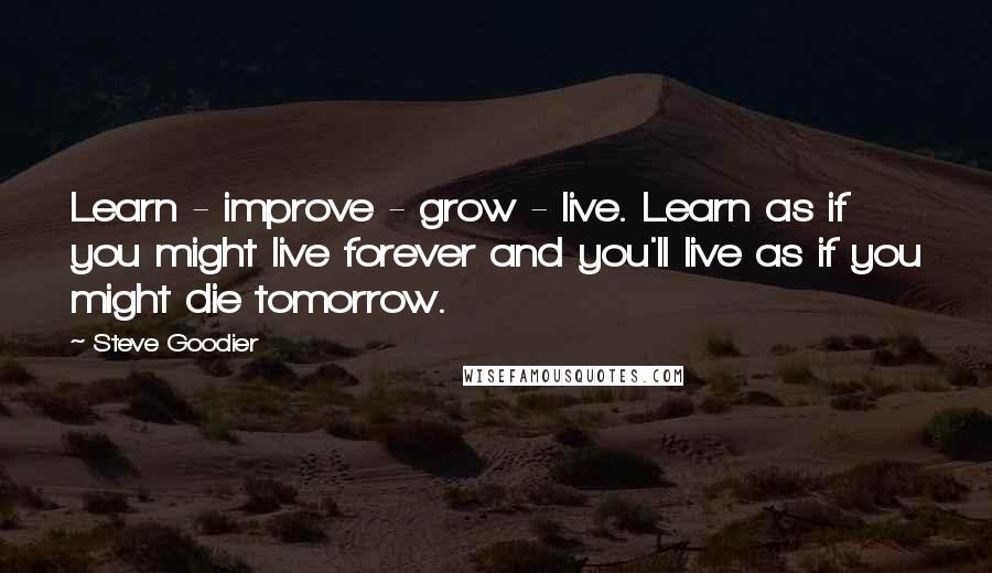 Steve Goodier Quotes: Learn - improve - grow - live. Learn as if you might live forever and you'll live as if you might die tomorrow.