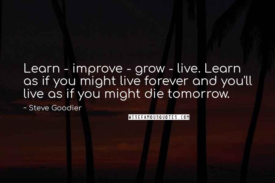 Steve Goodier Quotes: Learn - improve - grow - live. Learn as if you might live forever and you'll live as if you might die tomorrow.