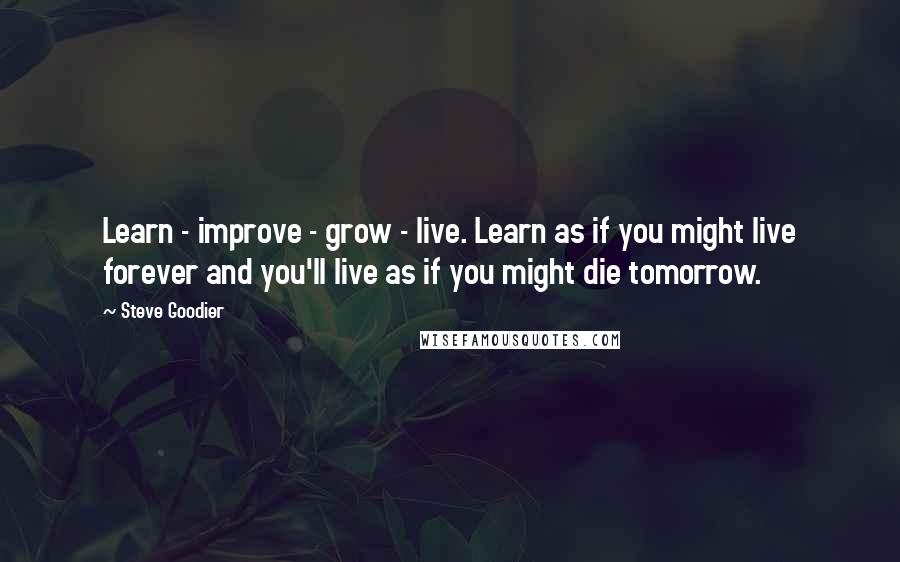 Steve Goodier Quotes: Learn - improve - grow - live. Learn as if you might live forever and you'll live as if you might die tomorrow.