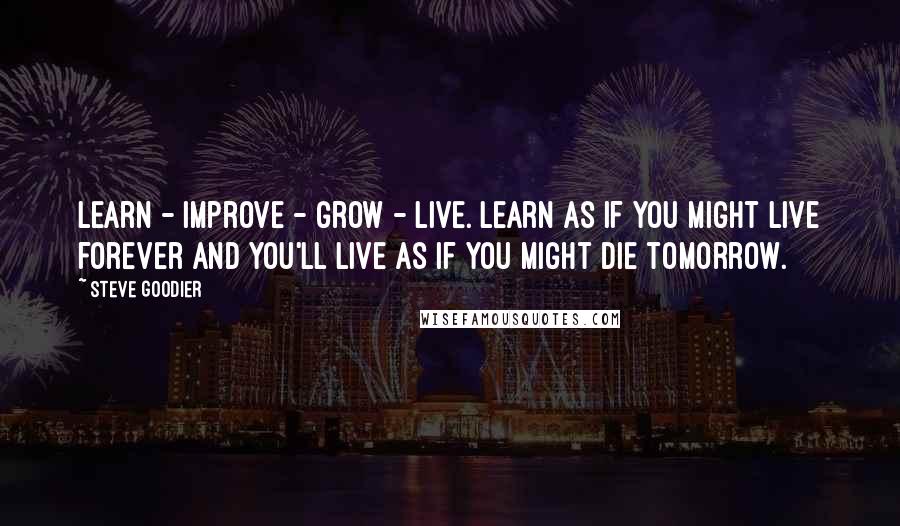 Steve Goodier Quotes: Learn - improve - grow - live. Learn as if you might live forever and you'll live as if you might die tomorrow.