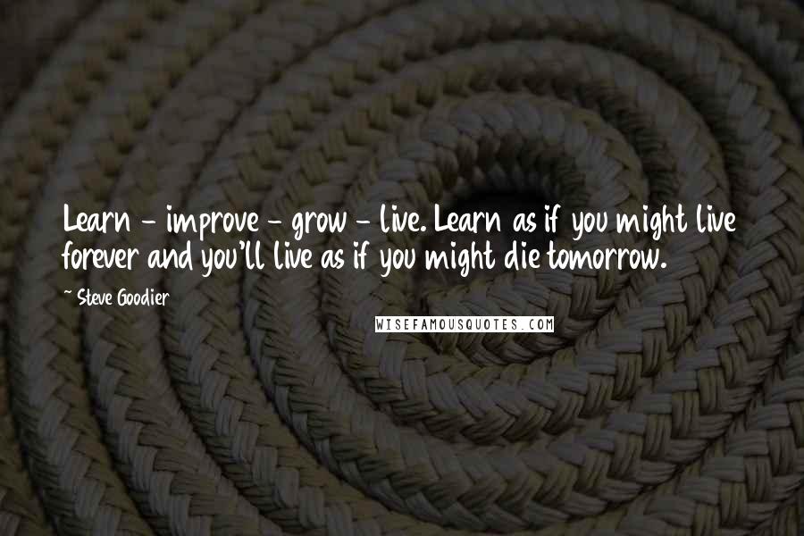 Steve Goodier Quotes: Learn - improve - grow - live. Learn as if you might live forever and you'll live as if you might die tomorrow.