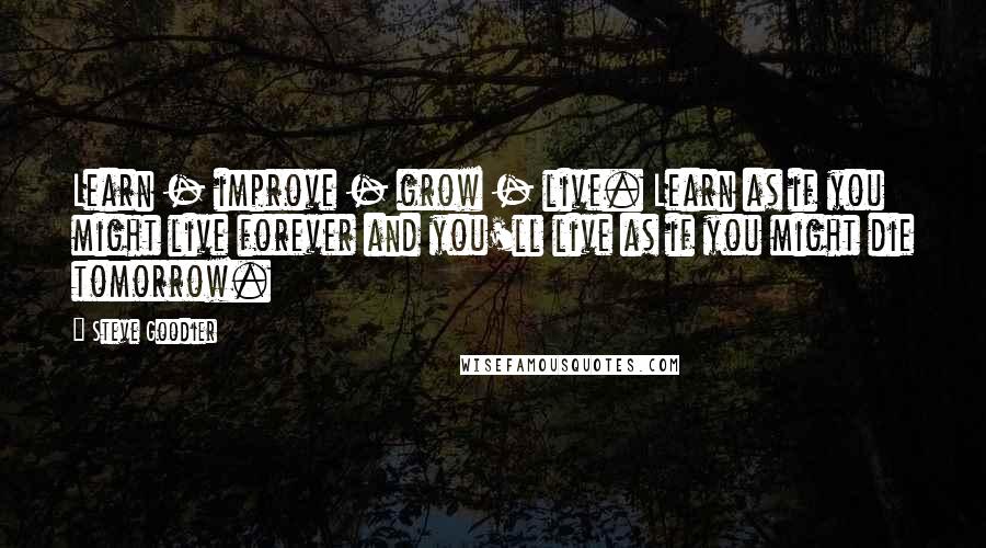 Steve Goodier Quotes: Learn - improve - grow - live. Learn as if you might live forever and you'll live as if you might die tomorrow.