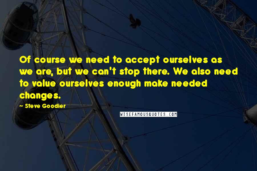 Steve Goodier Quotes: Of course we need to accept ourselves as we are, but we can't stop there. We also need to value ourselves enough make needed changes.