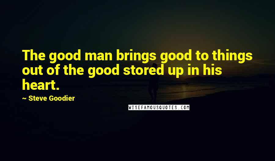 Steve Goodier Quotes: The good man brings good to things out of the good stored up in his heart.