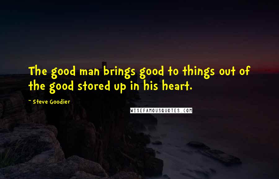 Steve Goodier Quotes: The good man brings good to things out of the good stored up in his heart.