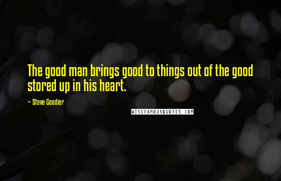 Steve Goodier Quotes: The good man brings good to things out of the good stored up in his heart.