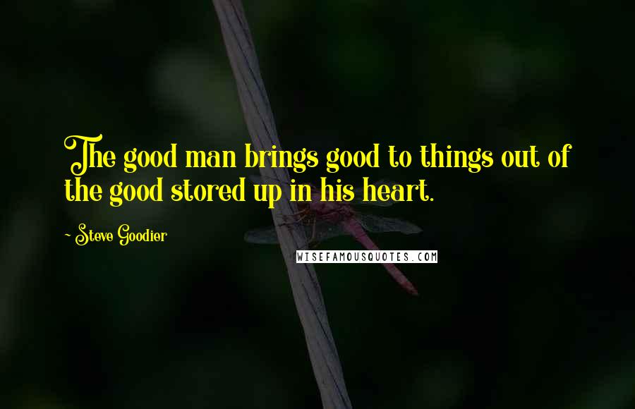 Steve Goodier Quotes: The good man brings good to things out of the good stored up in his heart.