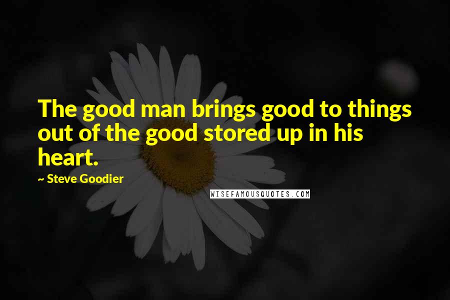 Steve Goodier Quotes: The good man brings good to things out of the good stored up in his heart.